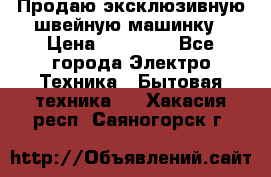 Продаю эксклюзивную швейную машинку › Цена ­ 13 900 - Все города Электро-Техника » Бытовая техника   . Хакасия респ.,Саяногорск г.